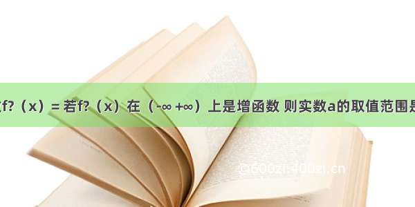 已知函数f?（x）= 若f?（x）在（-∞ +∞）上是增函数 则实数a的取值范围是A.{a|}B.