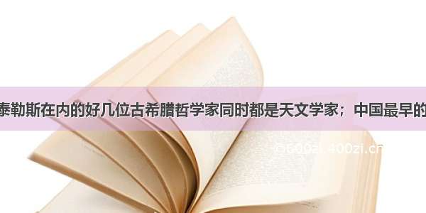 单选题包括泰勒斯在内的好几位古希腊哲学家同时都是天文学家；中国最早的哲学家孔子 