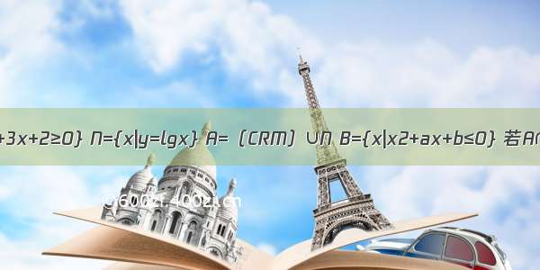 已知全集I=R 集合M={x|x2+3x+2≥0} N={x|y=lgx} A=（CRM）∪N B={x|x2+ax+b≤0} 若A∩B={x|0＜x≤2} A∪B=