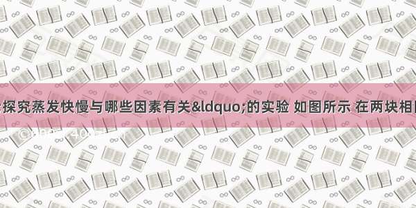 某同学做“探究蒸发快慢与哪些因素有关“的实验 如图所示 在两块相同的玻璃片上分别