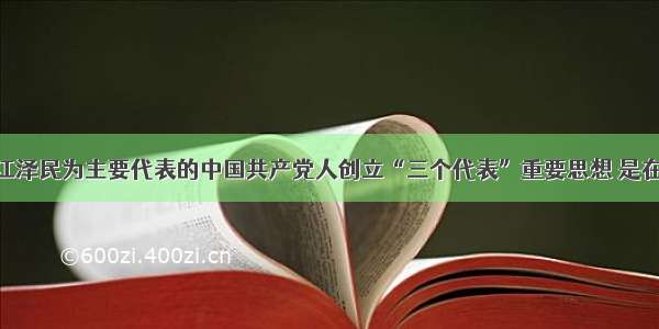 单选题以江泽民为主要代表的中国共产党人创立“三个代表”重要思想 是在A.世界多