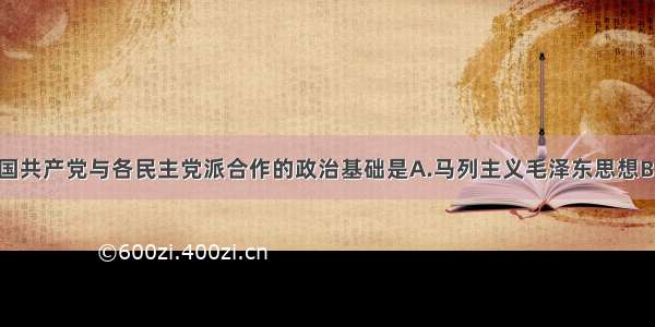 单选题中国共产党与各民主党派合作的政治基础是A.马列主义毛泽东思想B.共产党执