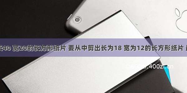 现有一张长40 宽20的长方形纸片 要从中剪出长为18 宽为12的长方形纸片 最多能剪出