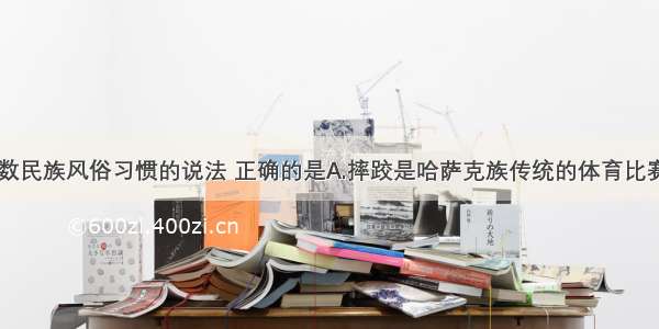 下列有关少数民族风俗习惯的说法 正确的是A.摔跤是哈萨克族传统的体育比赛项目B.泼水