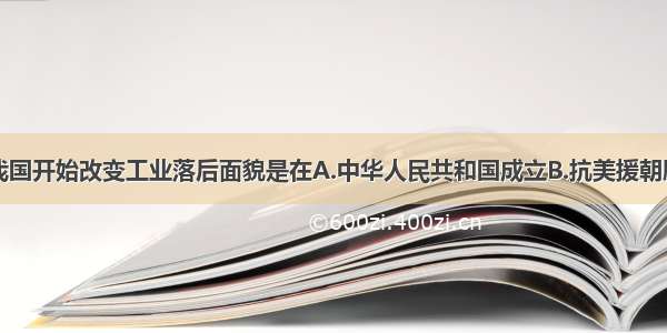 单选题我国开始改变工业落后面貌是在A.中华人民共和国成立B.抗美援朝胜利C.一