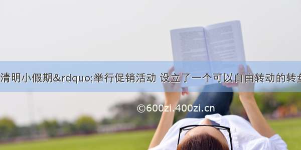 某商场在“清明小假期”举行促销活动 设立了一个可以自由转动的转盘进行摇奖活动 并