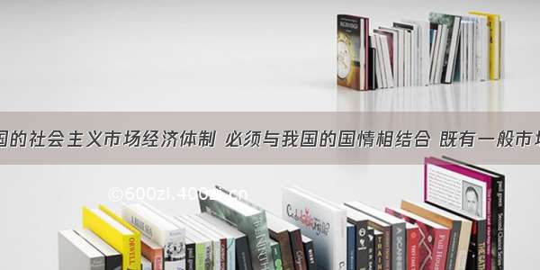 单选题中国的社会主义市场经济体制 必须与我国的国情相结合 既有一般市场经济的共