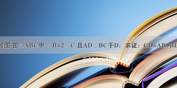 如图 在△ABC中 ∠B=2∠C 且AD⊥BC于D．求证：CD=AB+BD．