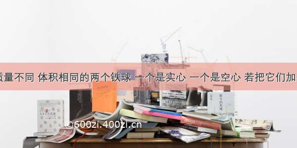 单选题质量不同 体积相同的两个铁球 一个是实心 一个是空心 若把它们加热到相同