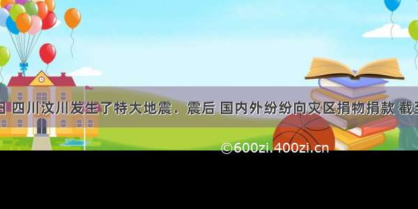 5月12日 四川汶川发生了特大地震．震后 国内外纷纷向灾区捐物捐款 截至5月28