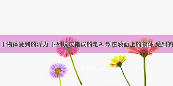 单选题关于物体受到的浮力 下列说法错误的是A.浮在液面上的物体 受到的浮力等于