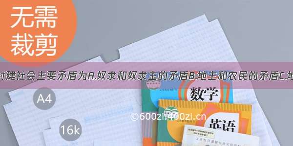 单选题封建社会主要矛盾为A.奴隶和奴隶主的矛盾B.地主和农民的矛盾C.地主和奴