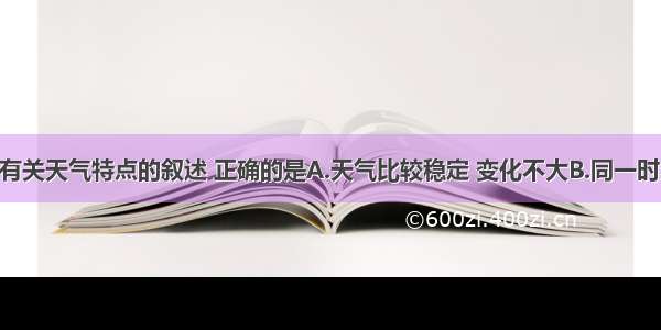 单选题有关天气特点的叙述 正确的是A.天气比较稳定 变化不大B.同一时刻 不同