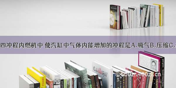 单选题四冲程内燃机中 使汽缸中气体内能增加的冲程是A.吸气B.压缩C.做功D.