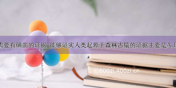 科学的推测需要有确凿的证据．能够证实人类起源于森林古猿的证据主要是A.现代类人猿B.