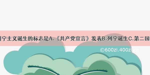 单选题列宁主义诞生的标志是A.《共产党宣言》发表B.列宁诞生C.第二国际成立D