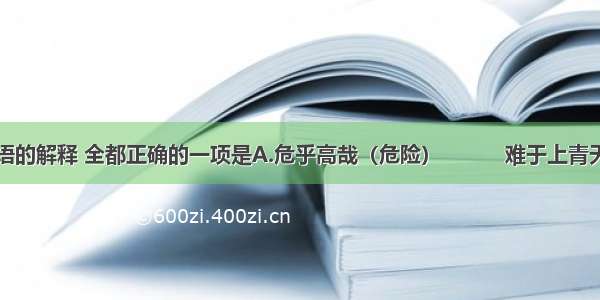 下列画线词语的解释 全都正确的一项是A.危乎高哉（危险）　　　难于上青天（比）B.横