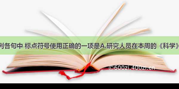 单选题下列各句中 标点符号使用正确的一项是A.研究人员在本周的《科学》杂志上说