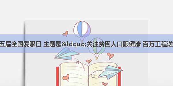 6月6日是第十五届全国爱眼日 主题是&ldquo;关注贫困人口眼健康 百万工程送光明&rdquo;.