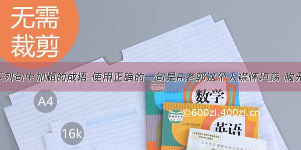 单选题下列句中加粗的成语 使用正确的一句是A.老郭这个人襟怀坦荡 胸无点墨 对