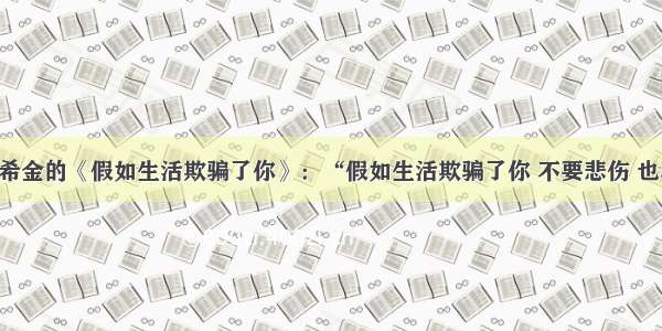 单选题普希金的《假如生活欺骗了你》：“假如生活欺骗了你 不要悲伤 也不要哭泣！