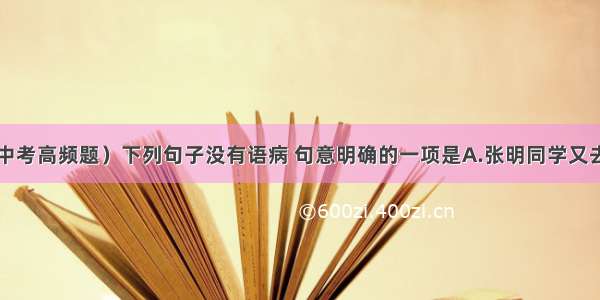 单选题（中考高频题）下列句子没有语病 句意明确的一项是A.张明同学又去请教老师