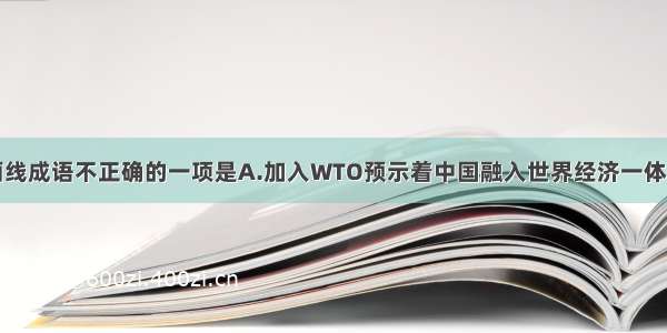 下列句子中画线成语不正确的一项是A.加入WTO预示着中国融入世界经济一体化的进程将全