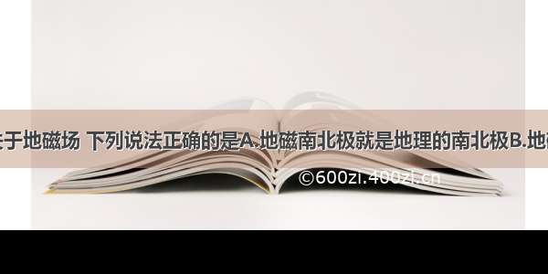 单选题关于地磁场 下列说法正确的是A.地磁南北极就是地理的南北极B.地磁的南极