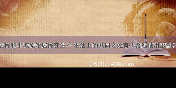 河姆渡原始居民和半坡原始居民在生产 生活上的共同之处有①普遍使用磨制石器②能建造