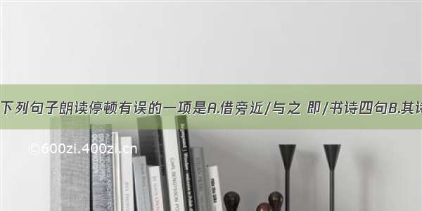 单选题下列句子朗读停顿有误的一项是A.借旁近/与之 即/书诗四句B.其诗以/养