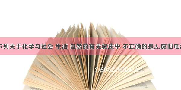 单选题下列关于化学与社会 生活 自然的有关叙述中 不正确的是A.废旧电池必须回