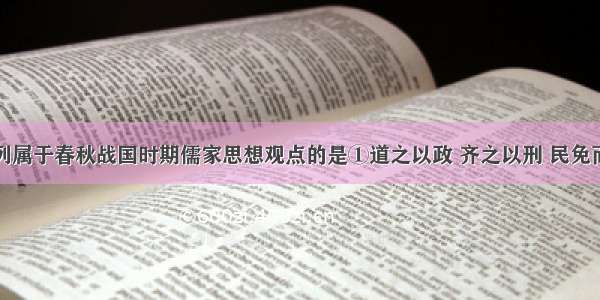 单选题下列属于春秋战国时期儒家思想观点的是①道之以政 齐之以刑 民免而无耻；道