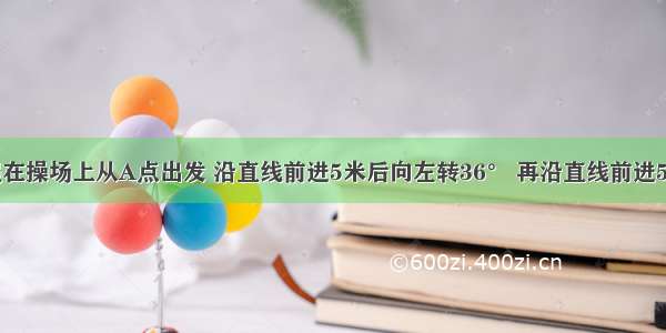 如图 小强在操场上从A点出发 沿直线前进5米后向左转36° 再沿直线前进5米后 又向