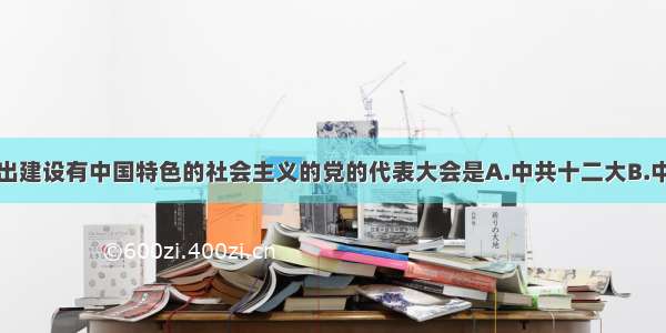 单选题提出建设有中国特色的社会主义的党的代表大会是A.中共十二大B.中共十三大