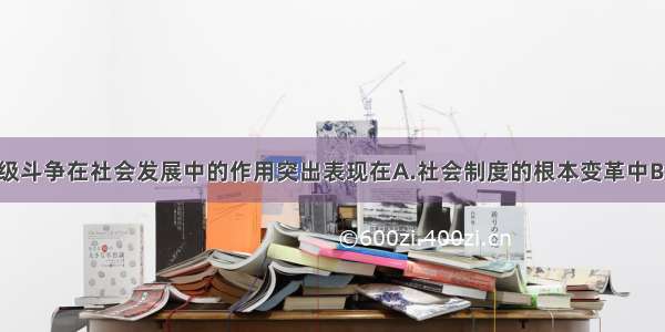 单选题阶级斗争在社会发展中的作用突出表现在A.社会制度的根本变革中B.社会关系