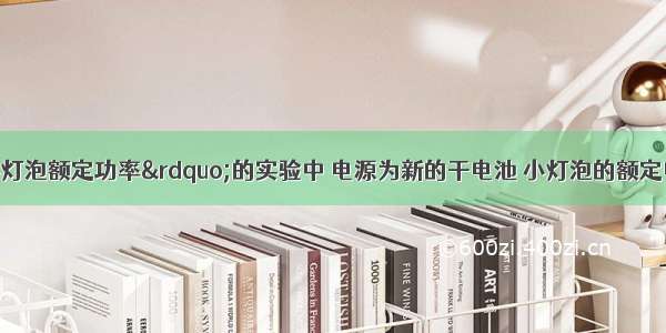 在“测定小灯泡额定功率”的实验中 电源为新的干电池 小灯泡的额定电压为2.5V 灯丝