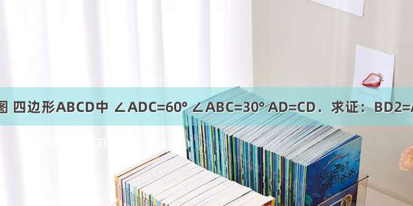 已知：如图 四边形ABCD中 ∠ADC=60° ∠ABC=30° AD=CD．求证：BD2=AB2+BC2．