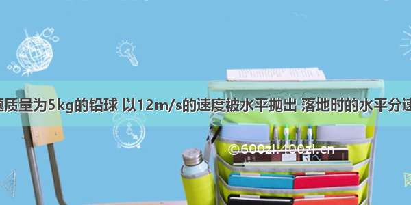 单选题质量为5kg的铅球 以12m/s的速度被水平抛出 落地时的水平分速度为1