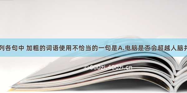 单选题下列各句中 加粗的词语使用不恰当的一句是A.电脑是否会超越人脑并终结人脑