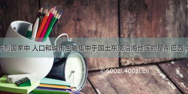 单选题下列国家中 人口和城市主要集中于国土东南沿海地区的是A.巴西 中国B.印