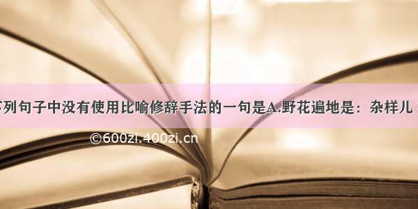 单选题下列句子中没有使用比喻修辞手法的一句是A.野花遍地是：杂样儿 有名字的