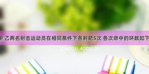 解答题甲 乙两名射击运动员在相同条件下各射靶5次 各次命中的环数如下：甲???