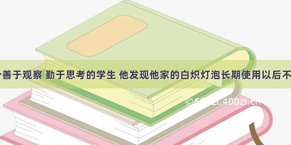 贝贝是一个善于观察 勤于思考的学生 他发现他家的白炽灯泡长期使用以后不如以前亮了