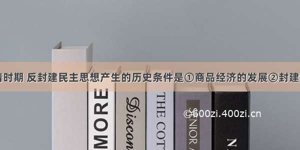 单选题明清时期 反封建民主思想产生的历史条件是①商品经济的发展②封建制度的日趋