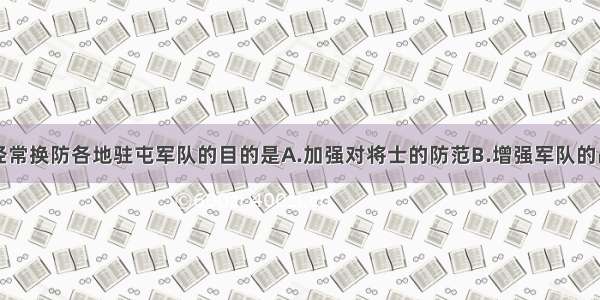 单选题北宋经常换防各地驻屯军队的目的是A.加强对将士的防范B.增强军队的战斗力C.提高