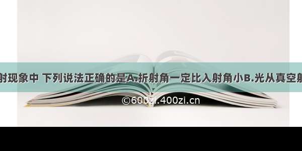 单选题在折射现象中 下列说法正确的是A.折射角一定比入射角小B.光从真空射入不同介质