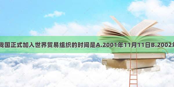 单选题我国正式加入世界贸易组织的时间是A.2001年11月11日B.2002年1月11