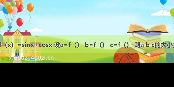 已知函数f（x）=sinx+cosx 设a=f（） b=f（） c=f（） 则a b c的大小关系是A.a