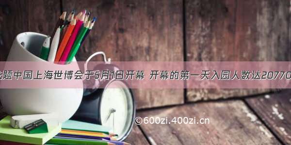 单选题中国上海世博会于5月1日开幕 开幕的第一天入园人数达207700人