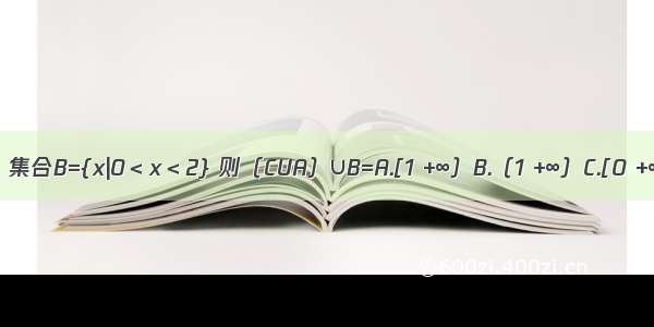 知全集U=R 集合 集合B={x|0＜x＜2} 则（CUA）∪B=A.[1 +∞）B.（1 +∞）C.[0 +∞）D.（0 +∞）